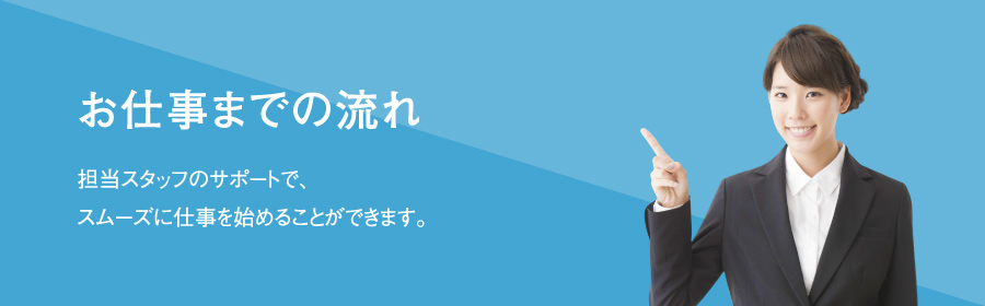 お仕事までの流れ｜担当スタッフのサポートで、スムーズに仕事を始めることができます。