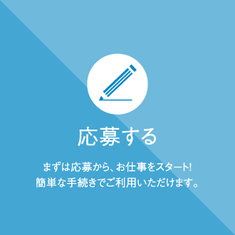 応募する　まずは応募から、お仕事をスタート！簡単な手続きでご利用いただけます。